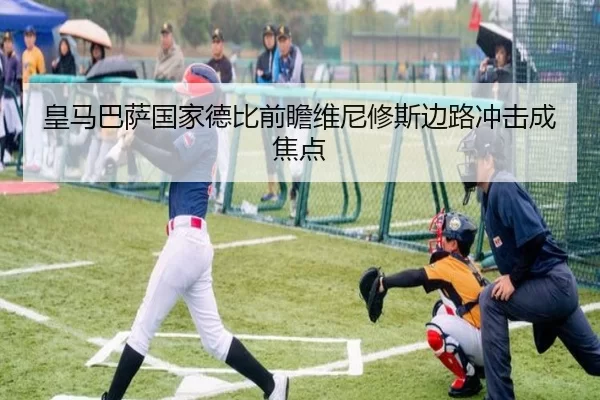 皇马巴萨国家德比前瞻维尼修斯边路冲击成焦点