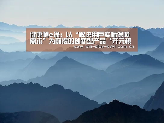 健康随e保:以“解决用户实际保障需求”为前提的创新型产品‘开元棋牌app下载’(图4) 开元棋牌app下载